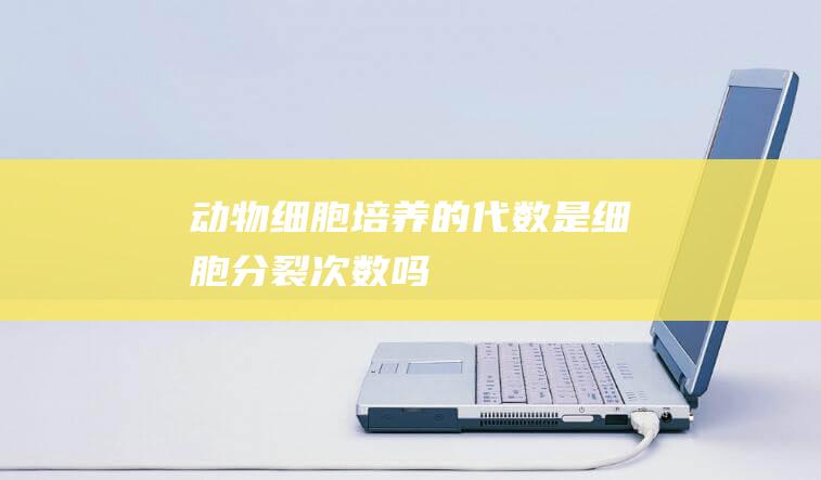 动物细胞培养的代数是细胞分裂次数吗